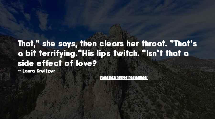 Laura Kreitzer Quotes: That," she says, then clears her throat. "That's a bit terrifying."His lips twitch. "Isn't that a side effect of love?