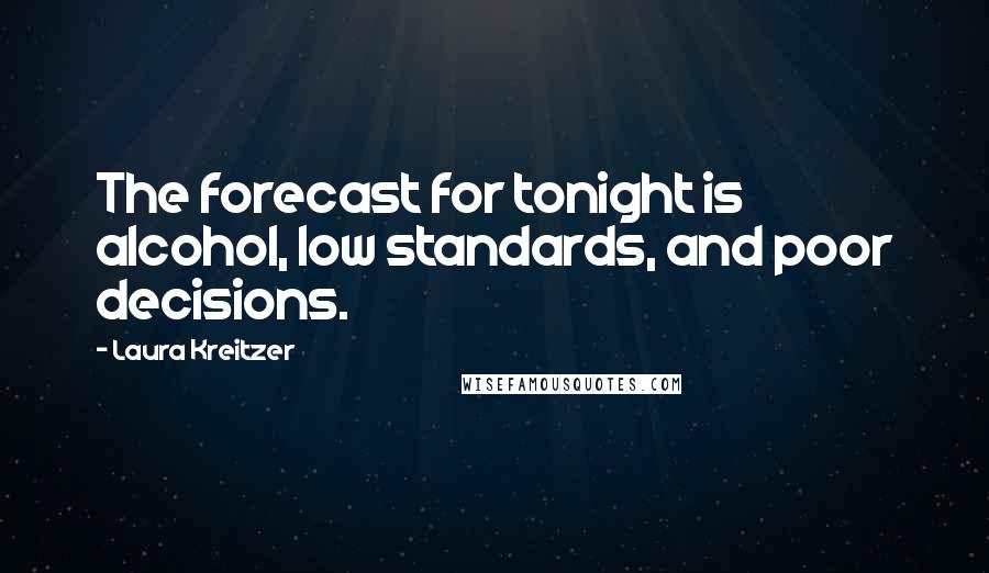 Laura Kreitzer Quotes: The forecast for tonight is alcohol, low standards, and poor decisions.