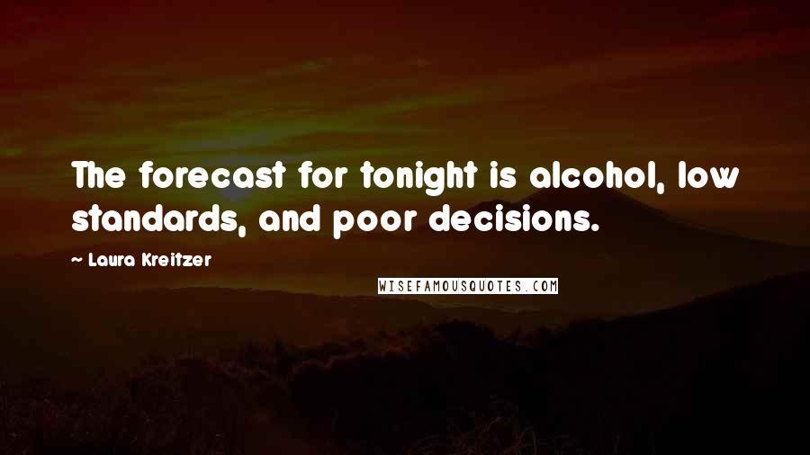 Laura Kreitzer Quotes: The forecast for tonight is alcohol, low standards, and poor decisions.