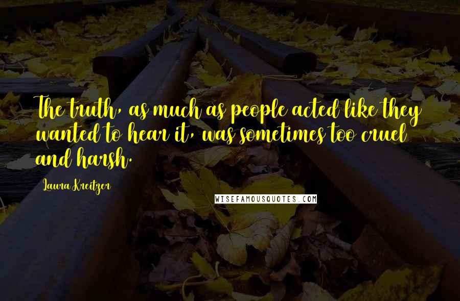 Laura Kreitzer Quotes: The truth, as much as people acted like they wanted to hear it, was sometimes too cruel and harsh.