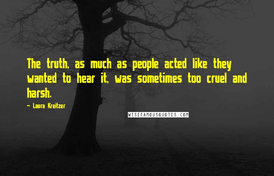 Laura Kreitzer Quotes: The truth, as much as people acted like they wanted to hear it, was sometimes too cruel and harsh.