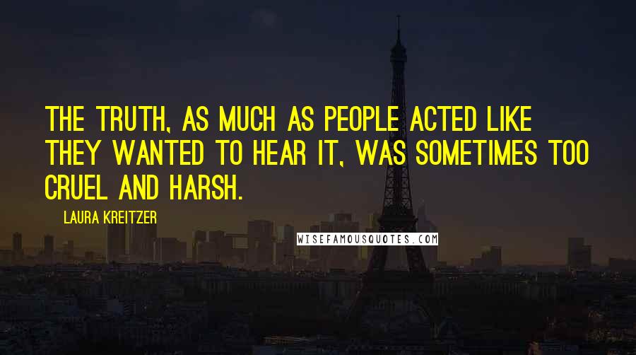 Laura Kreitzer Quotes: The truth, as much as people acted like they wanted to hear it, was sometimes too cruel and harsh.