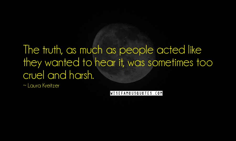 Laura Kreitzer Quotes: The truth, as much as people acted like they wanted to hear it, was sometimes too cruel and harsh.