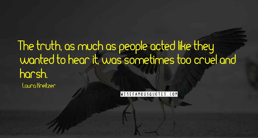 Laura Kreitzer Quotes: The truth, as much as people acted like they wanted to hear it, was sometimes too cruel and harsh.