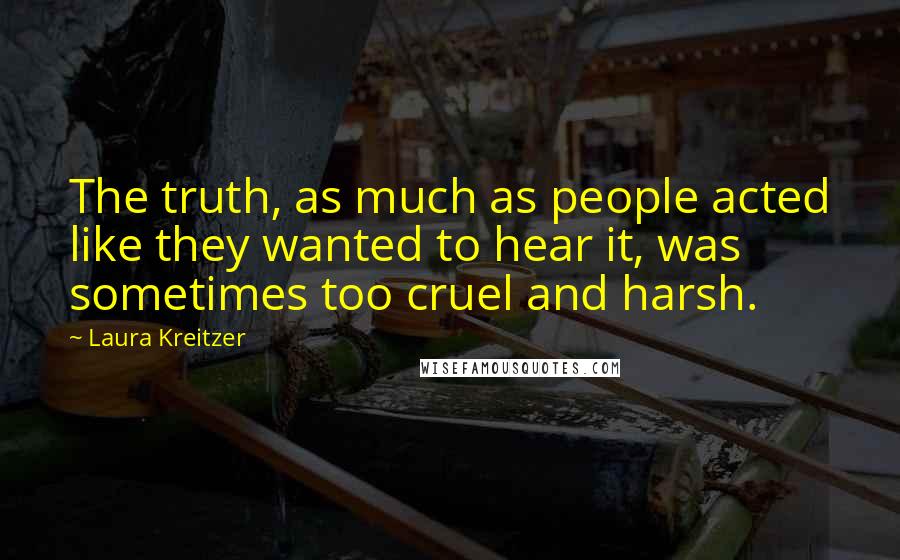 Laura Kreitzer Quotes: The truth, as much as people acted like they wanted to hear it, was sometimes too cruel and harsh.