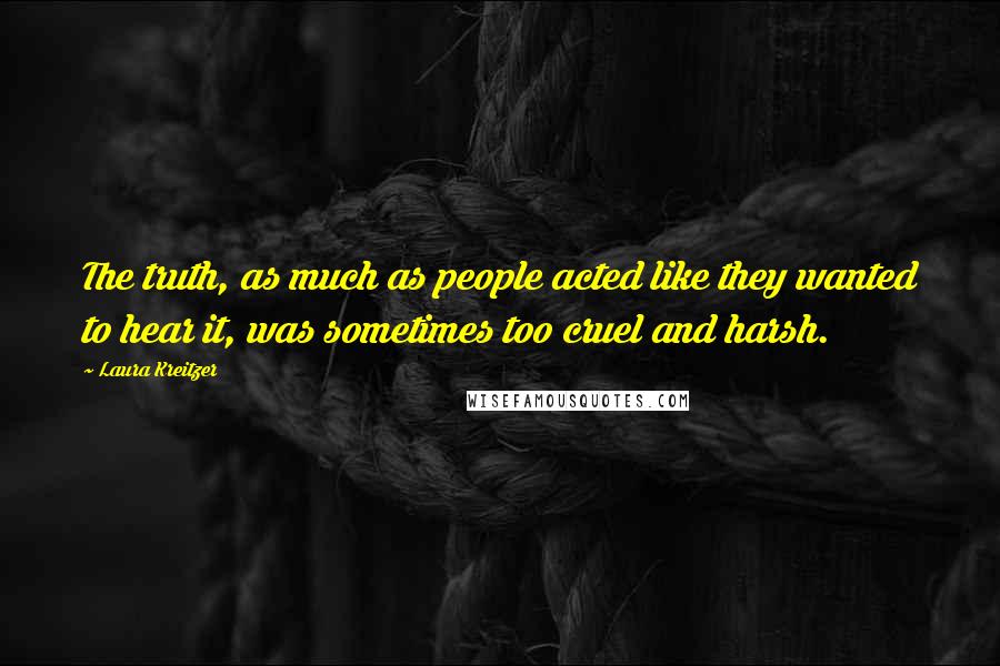 Laura Kreitzer Quotes: The truth, as much as people acted like they wanted to hear it, was sometimes too cruel and harsh.