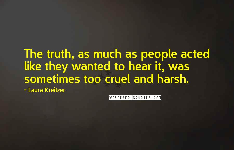 Laura Kreitzer Quotes: The truth, as much as people acted like they wanted to hear it, was sometimes too cruel and harsh.