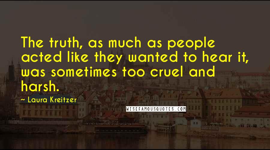 Laura Kreitzer Quotes: The truth, as much as people acted like they wanted to hear it, was sometimes too cruel and harsh.