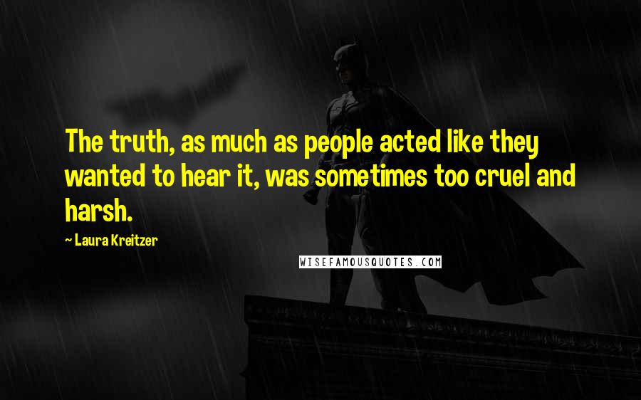 Laura Kreitzer Quotes: The truth, as much as people acted like they wanted to hear it, was sometimes too cruel and harsh.