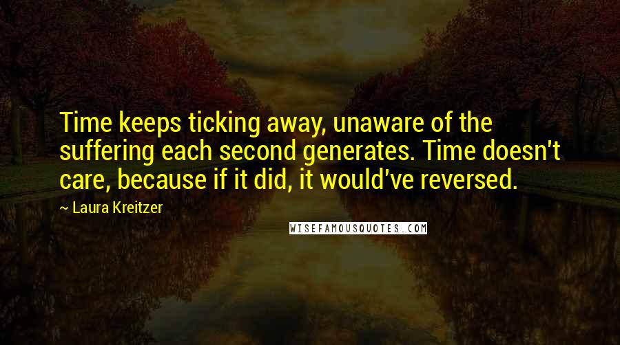 Laura Kreitzer Quotes: Time keeps ticking away, unaware of the suffering each second generates. Time doesn't care, because if it did, it would've reversed.