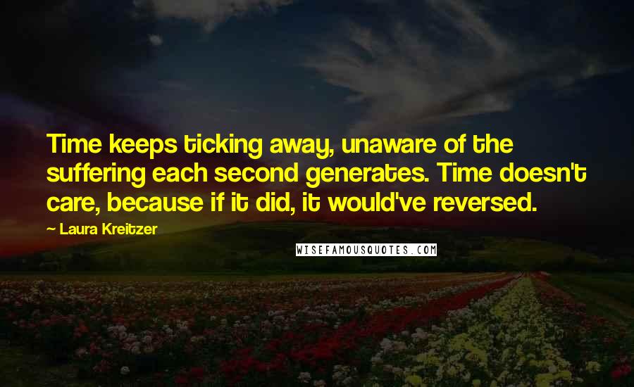 Laura Kreitzer Quotes: Time keeps ticking away, unaware of the suffering each second generates. Time doesn't care, because if it did, it would've reversed.