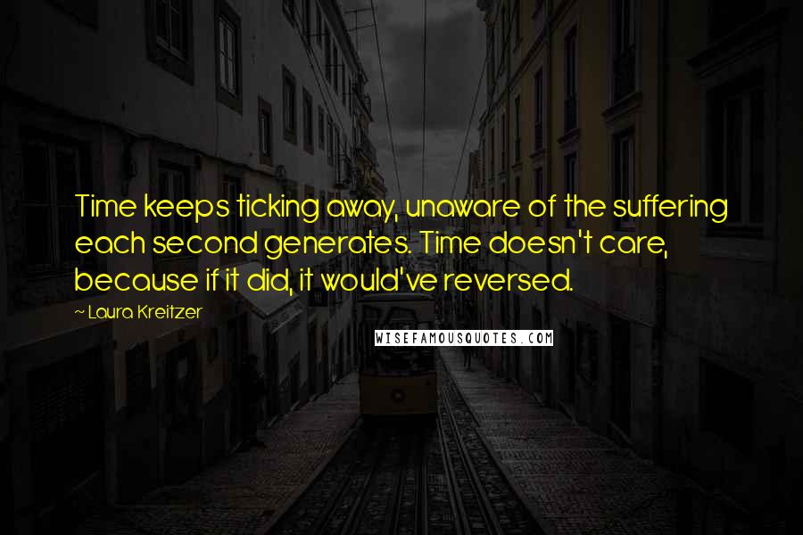 Laura Kreitzer Quotes: Time keeps ticking away, unaware of the suffering each second generates. Time doesn't care, because if it did, it would've reversed.