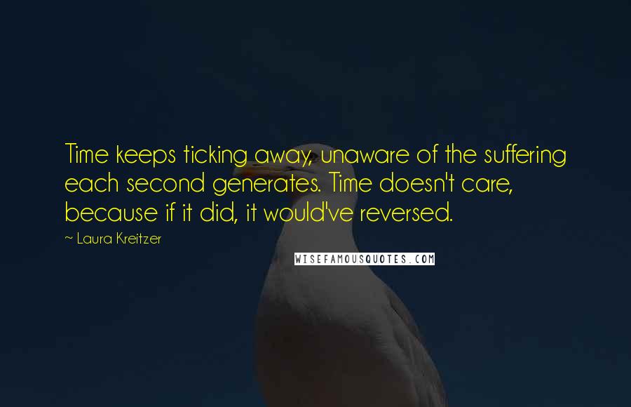 Laura Kreitzer Quotes: Time keeps ticking away, unaware of the suffering each second generates. Time doesn't care, because if it did, it would've reversed.