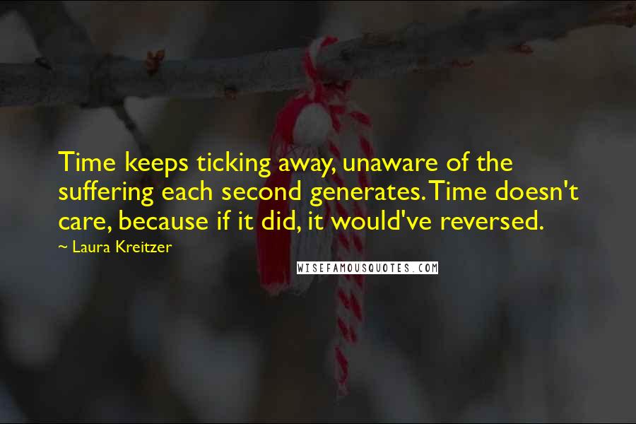 Laura Kreitzer Quotes: Time keeps ticking away, unaware of the suffering each second generates. Time doesn't care, because if it did, it would've reversed.