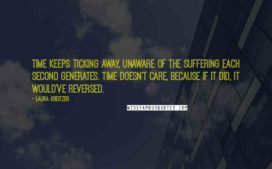 Laura Kreitzer Quotes: Time keeps ticking away, unaware of the suffering each second generates. Time doesn't care, because if it did, it would've reversed.