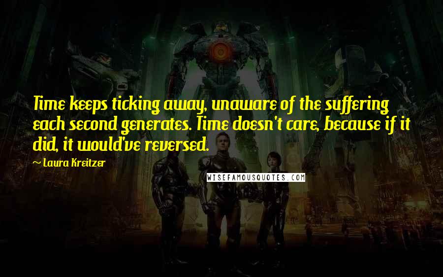 Laura Kreitzer Quotes: Time keeps ticking away, unaware of the suffering each second generates. Time doesn't care, because if it did, it would've reversed.