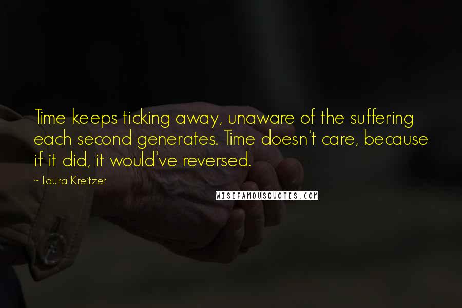 Laura Kreitzer Quotes: Time keeps ticking away, unaware of the suffering each second generates. Time doesn't care, because if it did, it would've reversed.