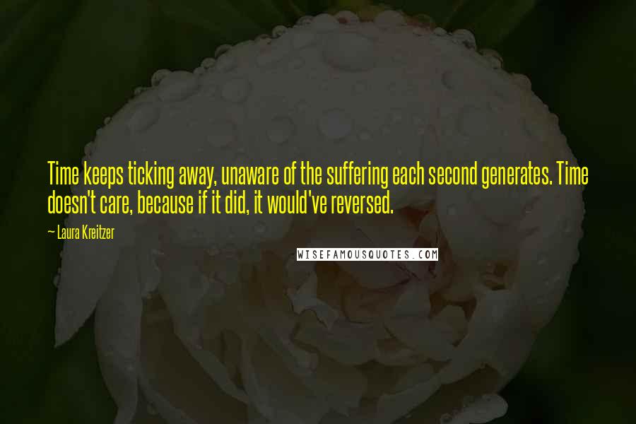 Laura Kreitzer Quotes: Time keeps ticking away, unaware of the suffering each second generates. Time doesn't care, because if it did, it would've reversed.