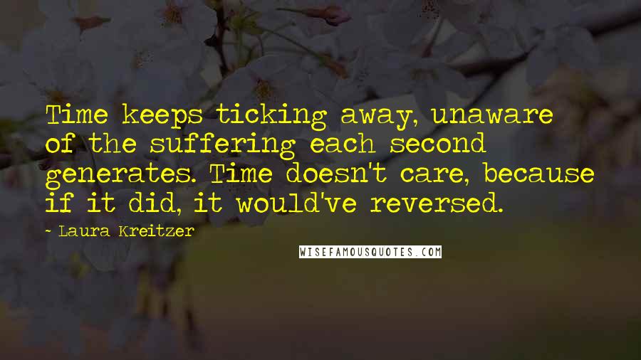 Laura Kreitzer Quotes: Time keeps ticking away, unaware of the suffering each second generates. Time doesn't care, because if it did, it would've reversed.