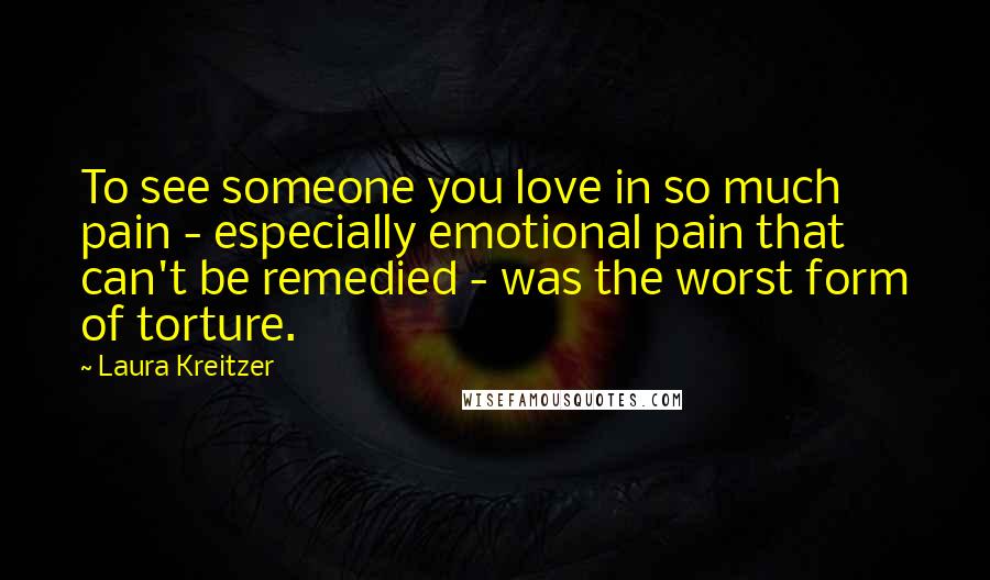 Laura Kreitzer Quotes: To see someone you love in so much pain - especially emotional pain that can't be remedied - was the worst form of torture.