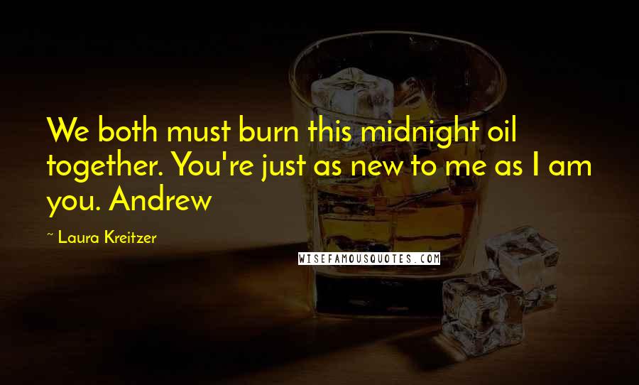 Laura Kreitzer Quotes: We both must burn this midnight oil together. You're just as new to me as I am you. Andrew