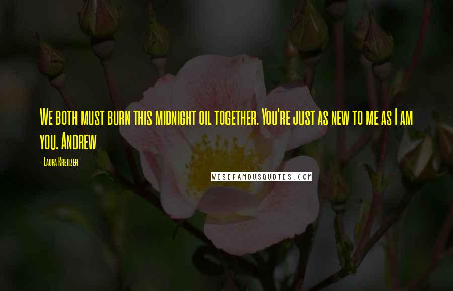 Laura Kreitzer Quotes: We both must burn this midnight oil together. You're just as new to me as I am you. Andrew