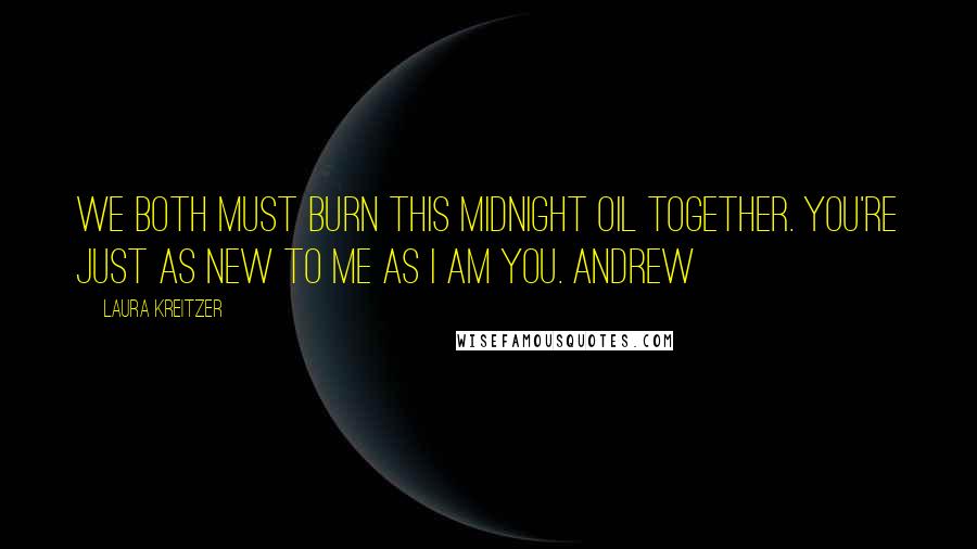 Laura Kreitzer Quotes: We both must burn this midnight oil together. You're just as new to me as I am you. Andrew