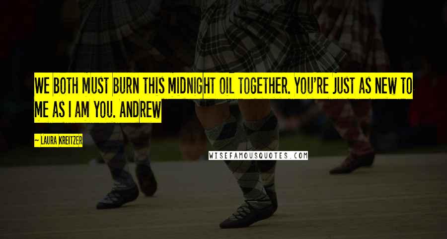 Laura Kreitzer Quotes: We both must burn this midnight oil together. You're just as new to me as I am you. Andrew