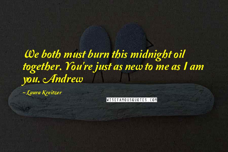 Laura Kreitzer Quotes: We both must burn this midnight oil together. You're just as new to me as I am you. Andrew