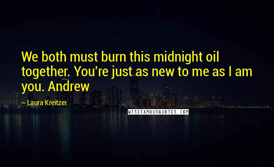 Laura Kreitzer Quotes: We both must burn this midnight oil together. You're just as new to me as I am you. Andrew