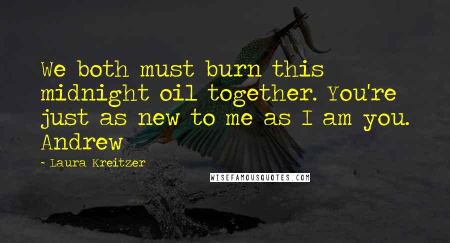 Laura Kreitzer Quotes: We both must burn this midnight oil together. You're just as new to me as I am you. Andrew