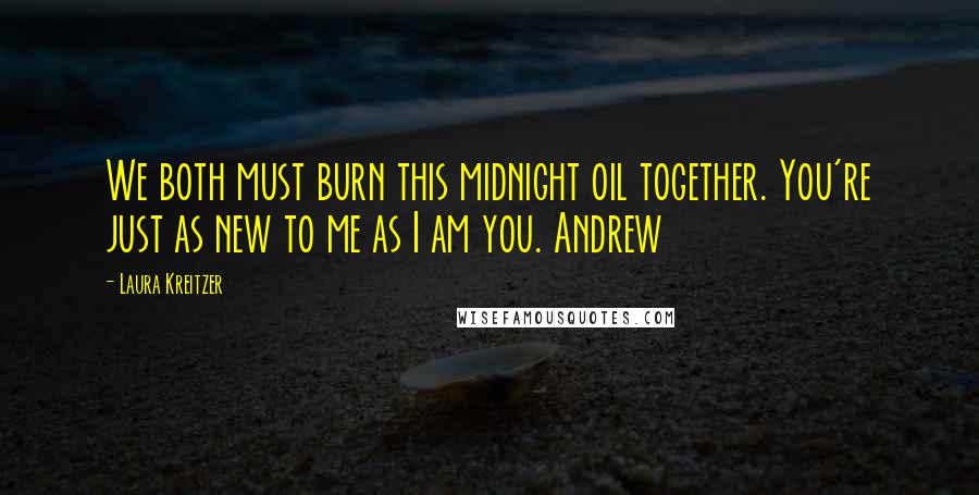 Laura Kreitzer Quotes: We both must burn this midnight oil together. You're just as new to me as I am you. Andrew