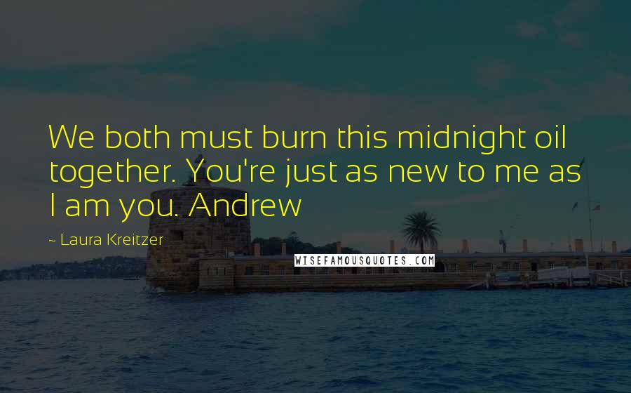 Laura Kreitzer Quotes: We both must burn this midnight oil together. You're just as new to me as I am you. Andrew