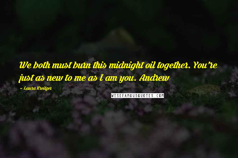 Laura Kreitzer Quotes: We both must burn this midnight oil together. You're just as new to me as I am you. Andrew