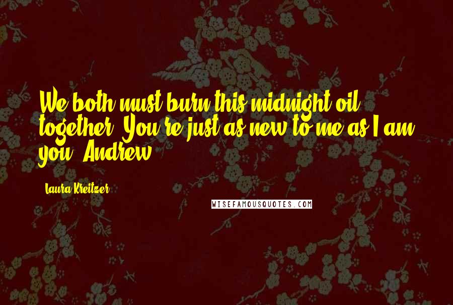 Laura Kreitzer Quotes: We both must burn this midnight oil together. You're just as new to me as I am you. Andrew