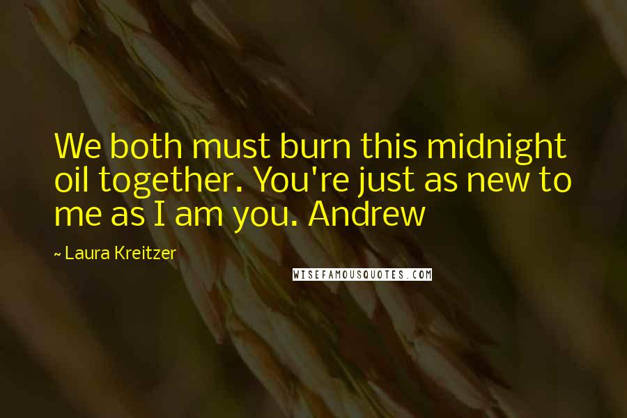 Laura Kreitzer Quotes: We both must burn this midnight oil together. You're just as new to me as I am you. Andrew