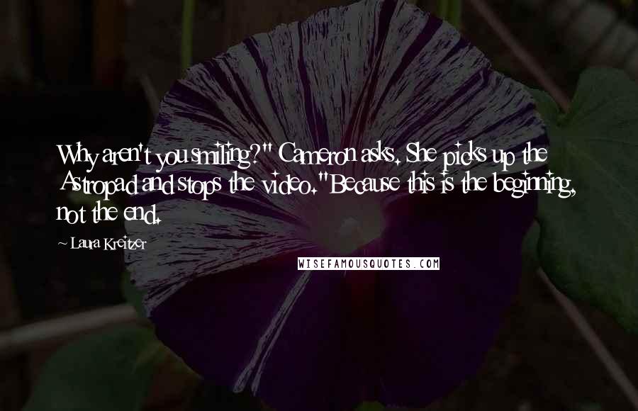 Laura Kreitzer Quotes: Why aren't you smiling?" Cameron asks. She picks up the Astropad and stops the video."Because this is the beginning, not the end.