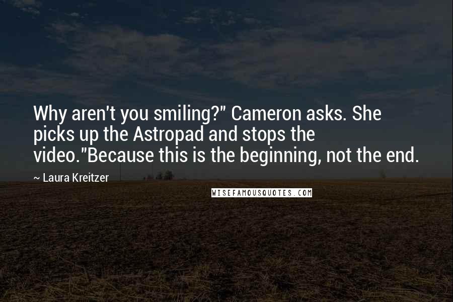 Laura Kreitzer Quotes: Why aren't you smiling?" Cameron asks. She picks up the Astropad and stops the video."Because this is the beginning, not the end.