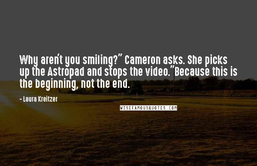 Laura Kreitzer Quotes: Why aren't you smiling?" Cameron asks. She picks up the Astropad and stops the video."Because this is the beginning, not the end.