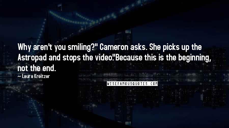 Laura Kreitzer Quotes: Why aren't you smiling?" Cameron asks. She picks up the Astropad and stops the video."Because this is the beginning, not the end.