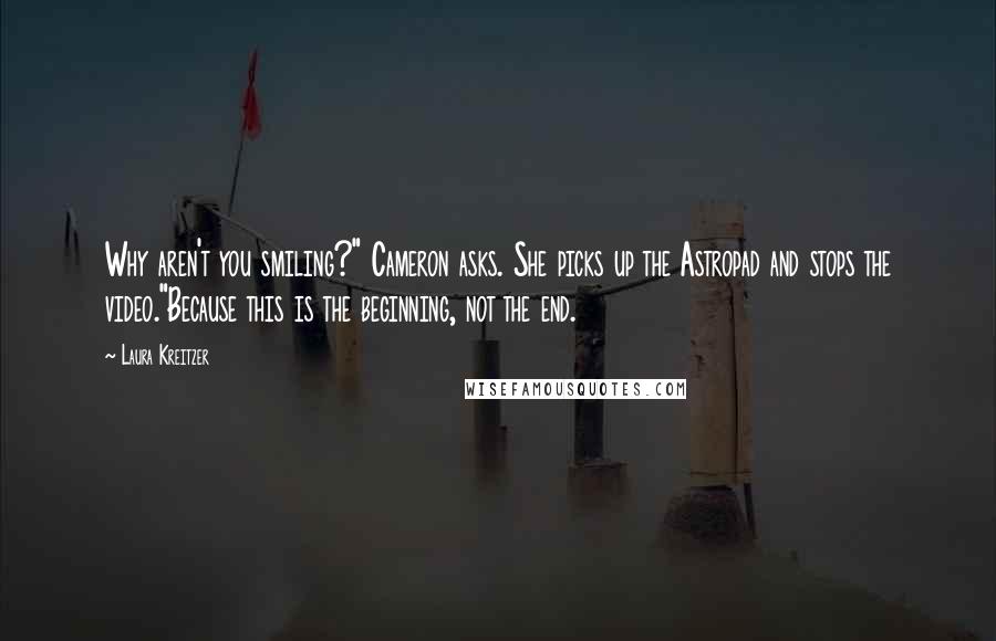 Laura Kreitzer Quotes: Why aren't you smiling?" Cameron asks. She picks up the Astropad and stops the video."Because this is the beginning, not the end.