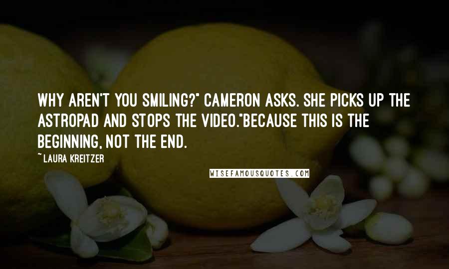 Laura Kreitzer Quotes: Why aren't you smiling?" Cameron asks. She picks up the Astropad and stops the video."Because this is the beginning, not the end.