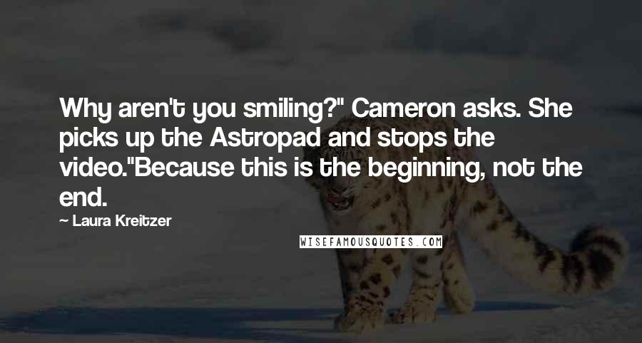 Laura Kreitzer Quotes: Why aren't you smiling?" Cameron asks. She picks up the Astropad and stops the video."Because this is the beginning, not the end.