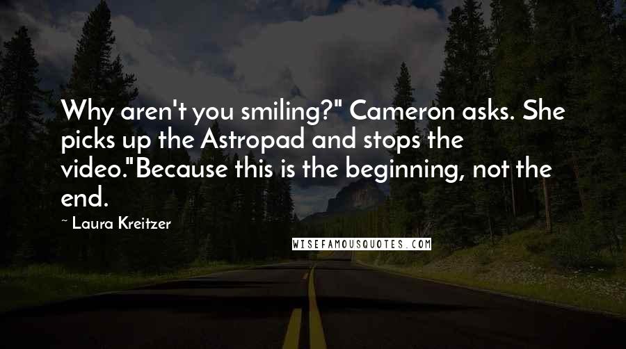 Laura Kreitzer Quotes: Why aren't you smiling?" Cameron asks. She picks up the Astropad and stops the video."Because this is the beginning, not the end.