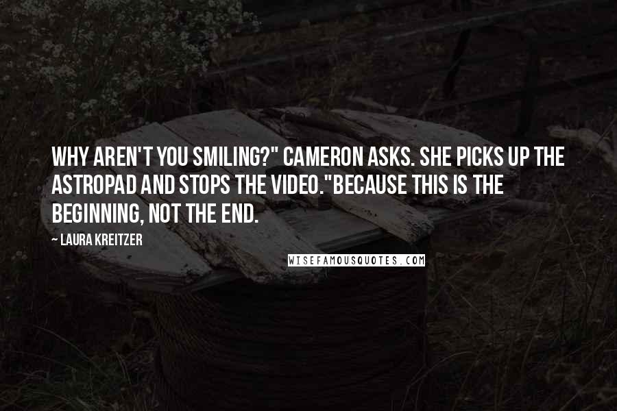 Laura Kreitzer Quotes: Why aren't you smiling?" Cameron asks. She picks up the Astropad and stops the video."Because this is the beginning, not the end.