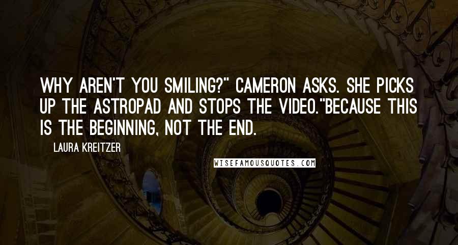 Laura Kreitzer Quotes: Why aren't you smiling?" Cameron asks. She picks up the Astropad and stops the video."Because this is the beginning, not the end.