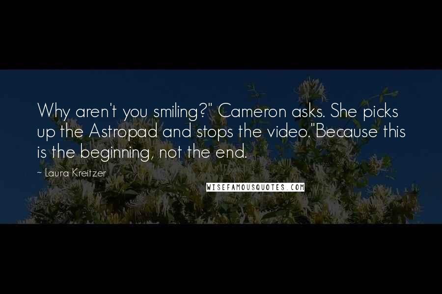 Laura Kreitzer Quotes: Why aren't you smiling?" Cameron asks. She picks up the Astropad and stops the video."Because this is the beginning, not the end.