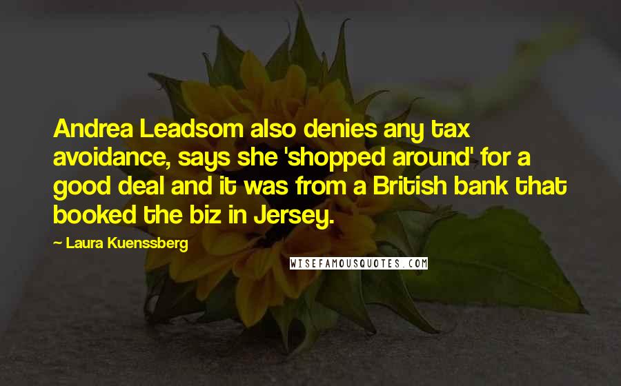 Laura Kuenssberg Quotes: Andrea Leadsom also denies any tax avoidance, says she 'shopped around' for a good deal and it was from a British bank that booked the biz in Jersey.