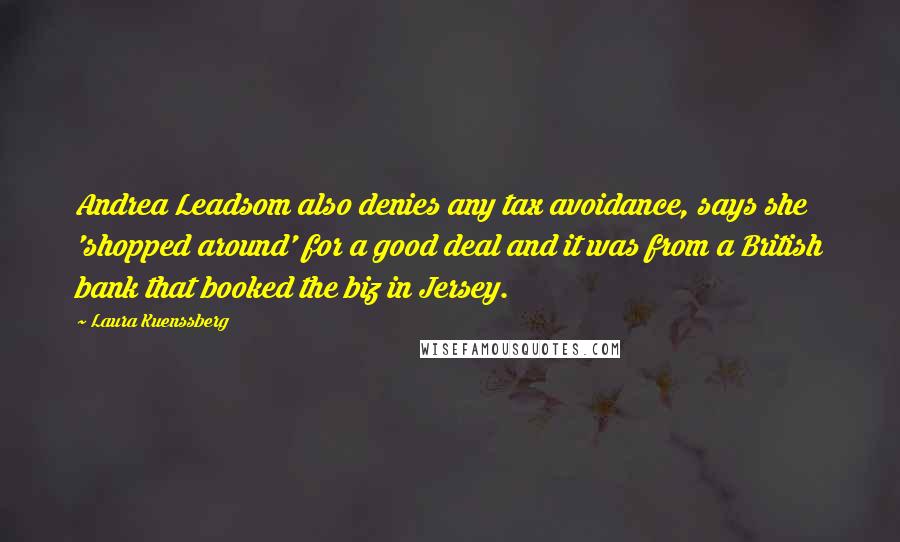 Laura Kuenssberg Quotes: Andrea Leadsom also denies any tax avoidance, says she 'shopped around' for a good deal and it was from a British bank that booked the biz in Jersey.