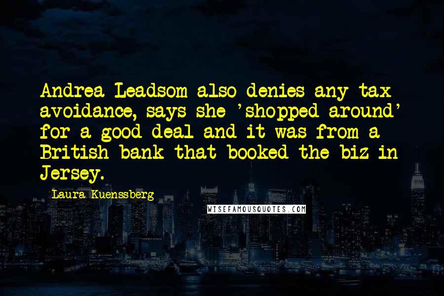 Laura Kuenssberg Quotes: Andrea Leadsom also denies any tax avoidance, says she 'shopped around' for a good deal and it was from a British bank that booked the biz in Jersey.